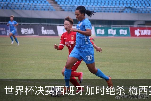 世界杯决赛西班牙加时绝杀 梅西赛后泪洒赛场谢幕