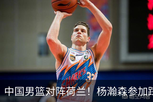 中国男篮对阵荷兰！杨瀚森参加踩场训练，NBA回来将上演首秀