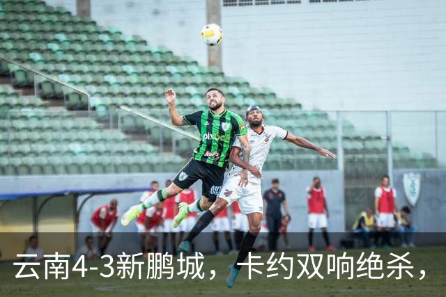云南4-3新鹏城，卡约双响绝杀，布尼亚明、奥斯卡传射建功