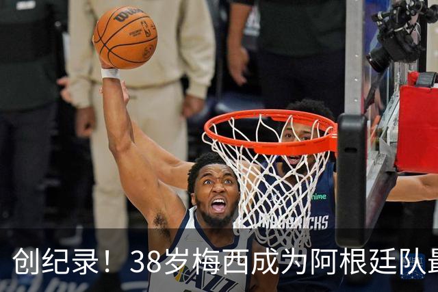 创纪录！38岁梅西成为阿根廷队最年长进球者，199次出场117球61助