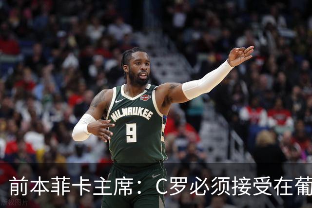 前本菲卡主席：C罗必须接受在葡萄牙队不再铁打主力