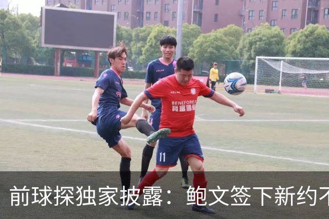前球探独家披露：鲍文签下新约不假，但合同里藏着一条离队通道