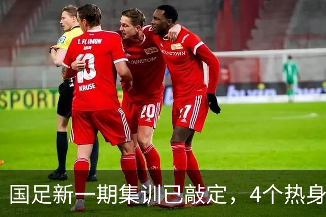 国足新一期集训已敲定，4个热身对手浮出水面，一队最具锻炼价值
