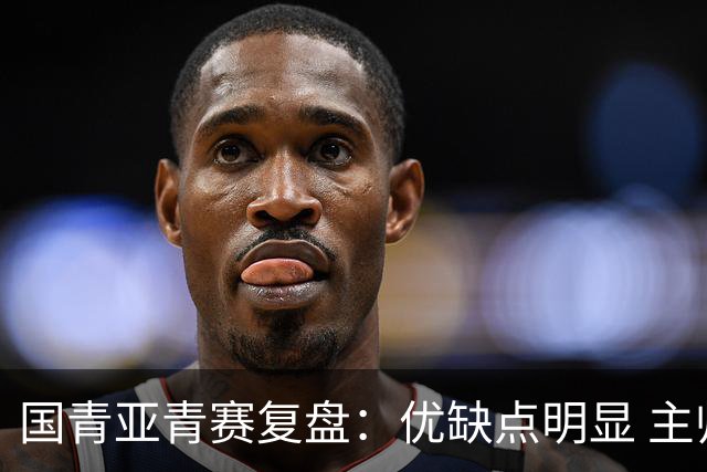 国青亚青赛复盘：优缺点明显 主帅唯有一点失算