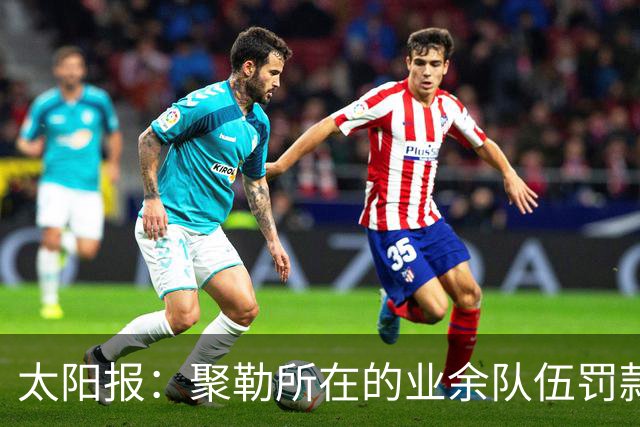 太阳报：聚勒所在的业余队伍罚款制度特别，赛中吸烟饮酒会罚款
