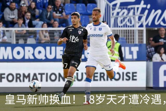 皇马新帅换血！18岁天才遭冷遇，罗马诺：离队已成定局