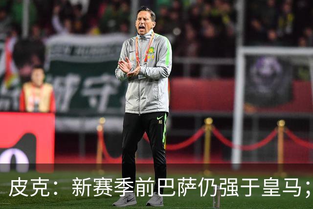 皮克：新赛季前巴萨仍强于皇马；亚马尔为国王联赛投入很多