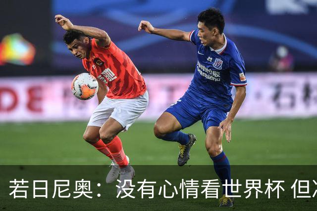 若日尼奥：没有心情看世界杯 但决赛真的很棒
