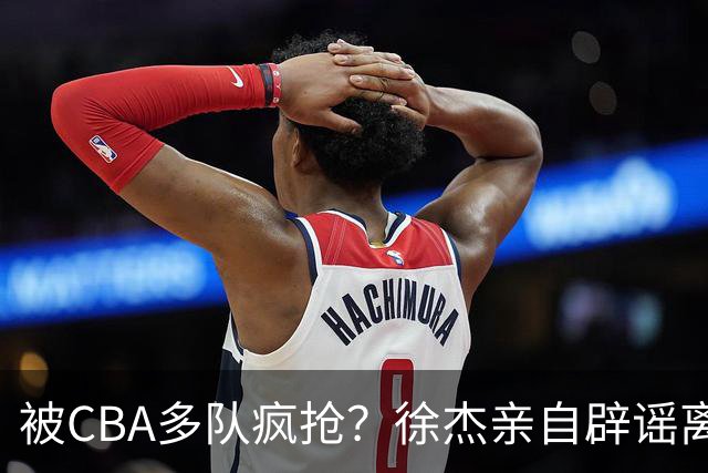 被CBA多队疯抢？徐杰亲自辟谣离队传闻，将留守广东男篮！