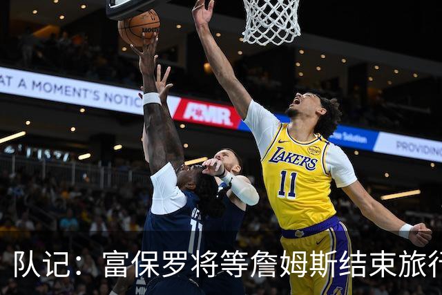 队记：富保罗将等詹姆斯结束旅行后与他讨论未来 最可能回归湖人