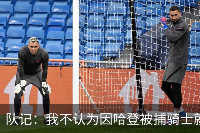 队记：我不认为因哈登被捕骑士就会抛弃他 估计还是2年6000万合同