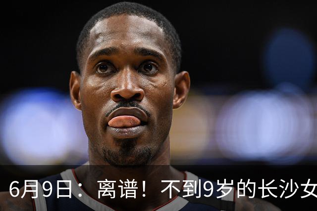 6月9日：离谱！不到9岁的长沙女孩张苗倩在意大利男足杯赛中力压160多个男孩
