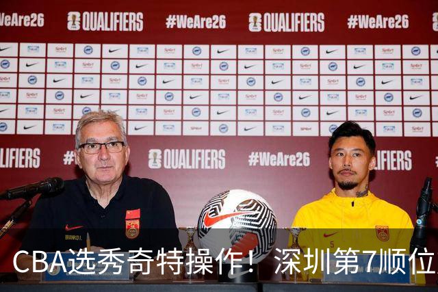 CBA选秀奇特操作！深圳第7顺位放弃，单涛儿子成最大惊喜！